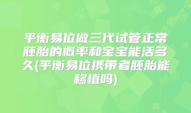 平衡易位做三代试管正常胚胎的概率和宝宝能活多久(平衡易位携带者胚胎能移植吗)