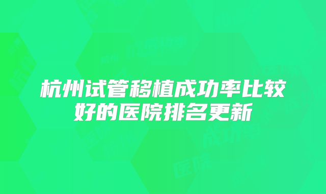 杭州试管移植成功率比较好的医院排名更新