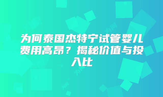 为何泰国杰特宁试管婴儿费用高昂？揭秘价值与投入比