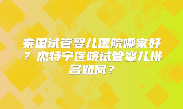 泰国试管婴儿医院哪家好？杰特宁医院试管婴儿排名如何？