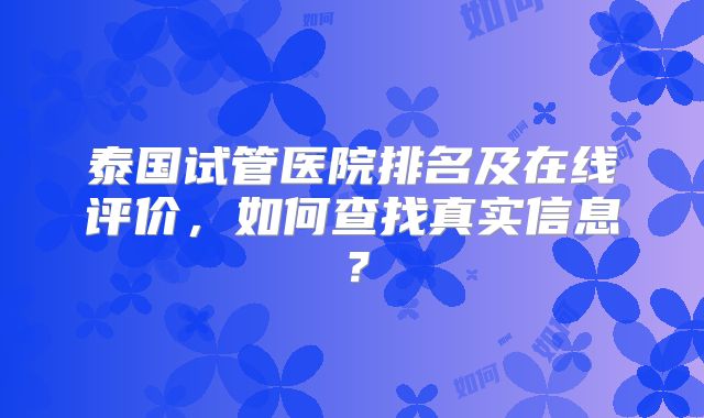 泰国试管医院排名及在线评价,如何查找真实信息?