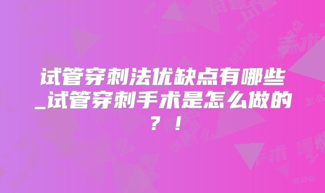 试管穿刺法优缺点有哪些_试管穿刺手术是怎么做的？！
