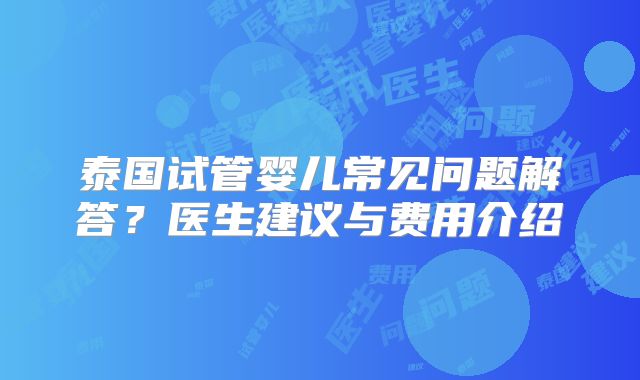 泰国试管婴儿常见问题解答？医生建议与费用介绍