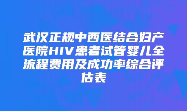 武汉正规中西医结合妇产医院HIV患者试管婴儿全流程费用及成功率综合评估表