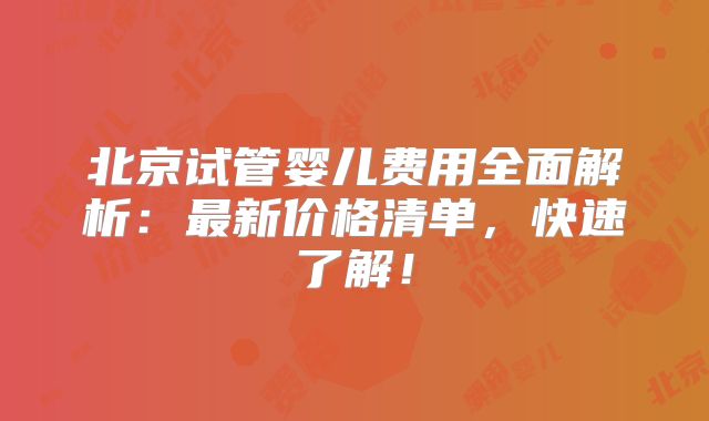 北京试管婴儿费用全面解析:最新价格清单,快速了解!