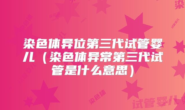 染色体异位第三代试管婴儿（染色体异常第三代试管是什么意思）