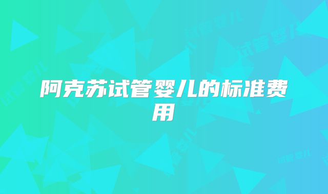 阿克苏试管婴儿的标准费用