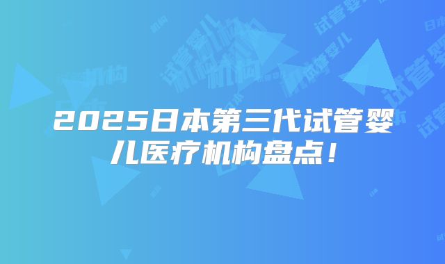 2025日本第三代试管婴儿医疗机构盘点！