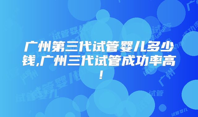 广州第三代试管婴儿多少钱,广州三代试管成功率高！