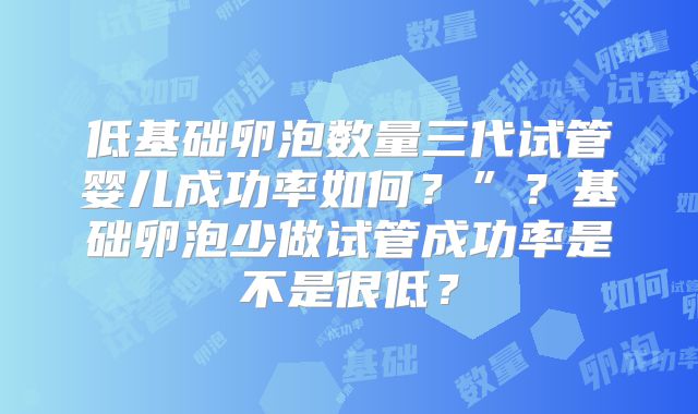 低基础卵泡数量三代试管婴儿成功率如何?”?基础卵泡少做试管成功率是不是很低?