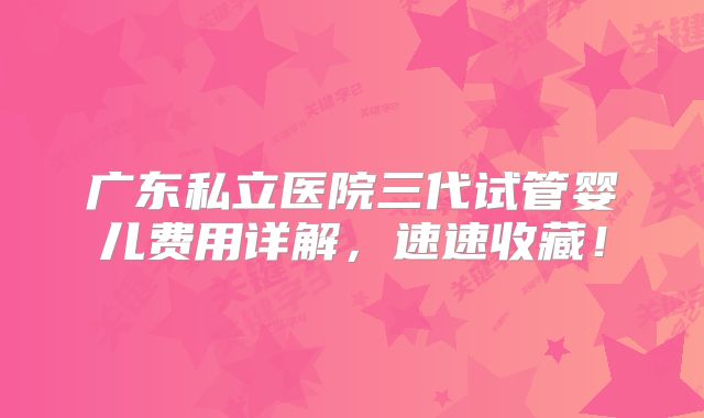 广东私立医院三代试管婴儿费用详解,速速收藏!