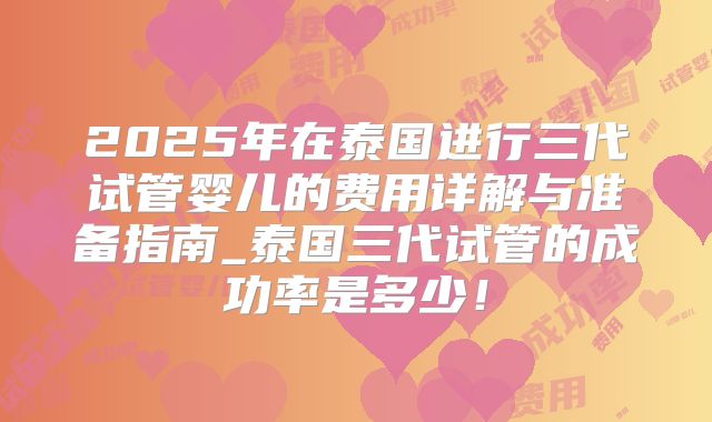 2025年在泰国进行三代试管婴儿的费用详解与准备指南_泰国三代试管的成功率是多少！