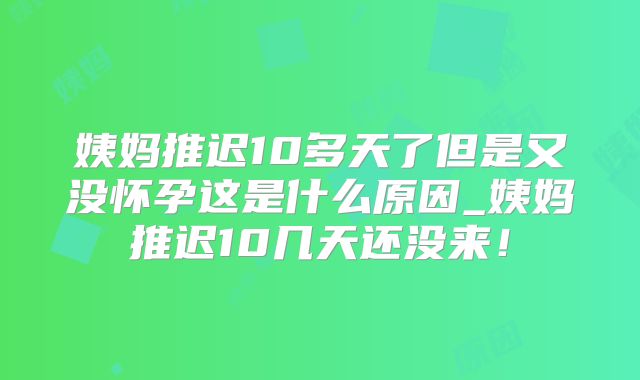 姨妈推迟10多天了但是又没怀孕这是什么原因_姨妈推迟10几天还没来!