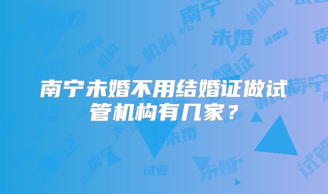 南宁未婚不用结婚证做试管机构有几家?