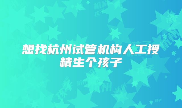 想找杭州试管机构人工授精生个孩子