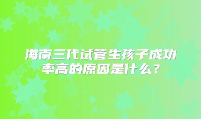 海南三代试管生孩子成功率高的原因是什么？