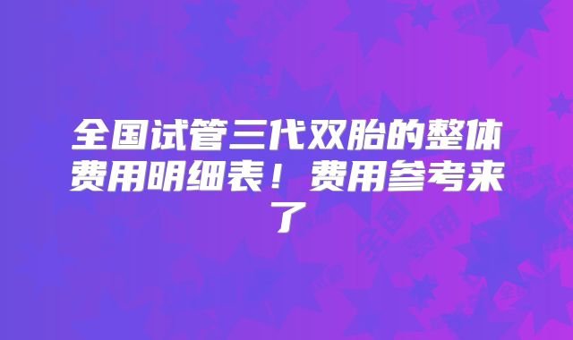 全国试管三代双胎的整体费用明细表!费用参考来了