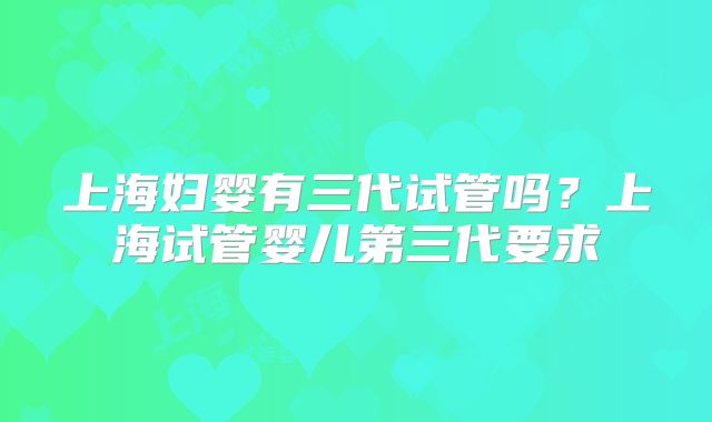 上海妇婴有三代试管吗？上海试管婴儿第三代要求