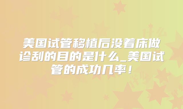 美国试管移植后没着床做诊刮的目的是什么_美国试管的成功几率!