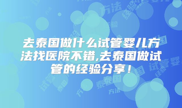 去泰国做什么试管婴儿方法找医院不错,去泰国做试管的经验分享!