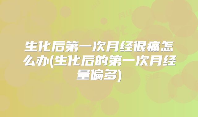 生化后第一次月经很痛怎么办(生化后的第一次月经量偏多)