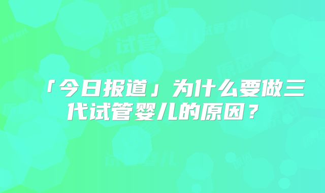 「今日报道」为什么要做三代试管婴儿的原因?