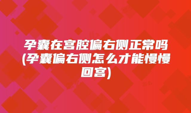 孕囊在宫腔偏右侧正常吗(孕囊偏右侧怎么才能慢慢回宫)