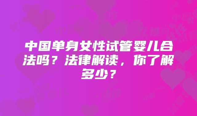 中国单身女性试管婴儿合法吗？法律解读，你了解多少？