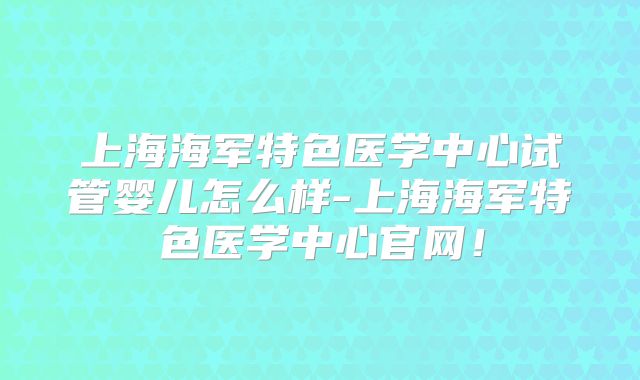 上海海军特色医学中心试管婴儿怎么样-上海海军特色医学中心官网!