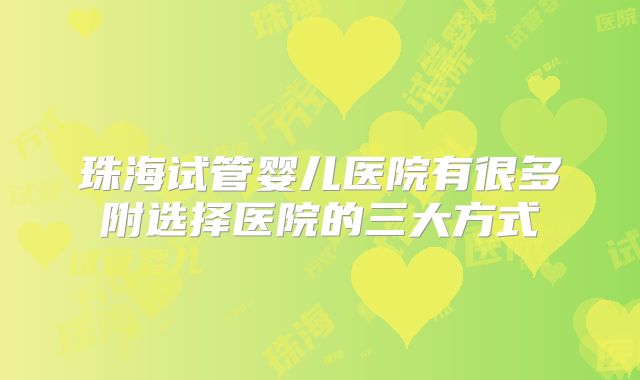 珠海试管婴儿医院有很多附选择医院的三大方式