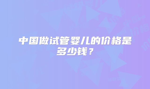 中国做试管婴儿的价格是多少钱？
