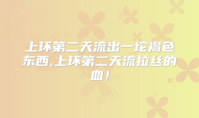 上环第二天流出一坨褐色东西,上环第二天流拉丝的血!