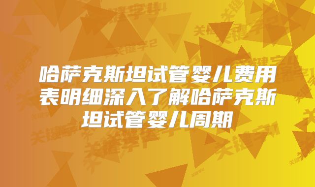 哈萨克斯坦试管婴儿费用表明细深入了解哈萨克斯坦试管婴儿周期