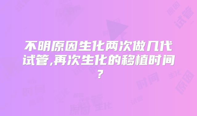 不明原因生化两次做几代试管,再次生化的移植时间？