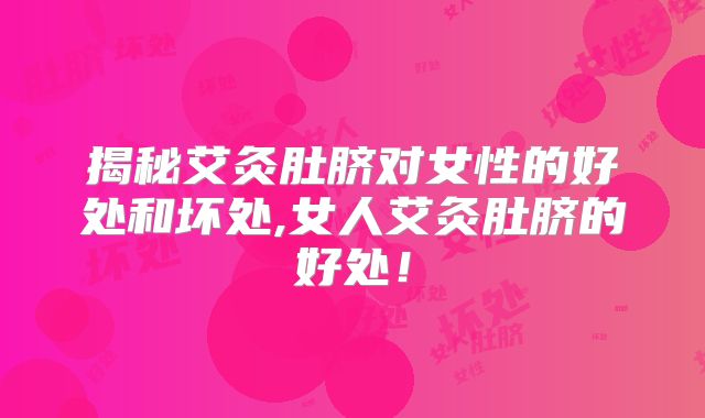 揭秘艾灸肚脐对女性的好处和坏处,女人艾灸肚脐的好处！