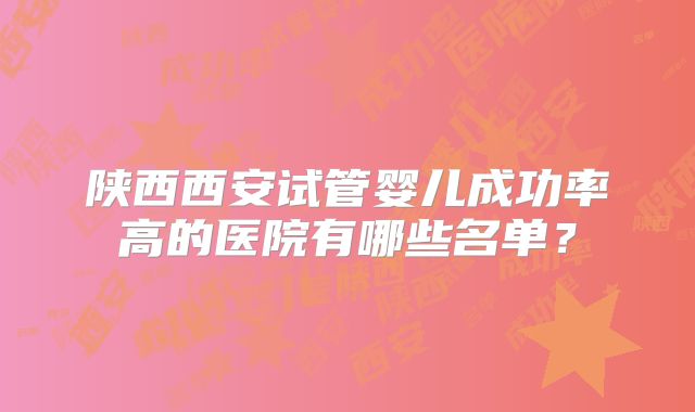 陕西西安试管婴儿成功率高的医院有哪些名单？