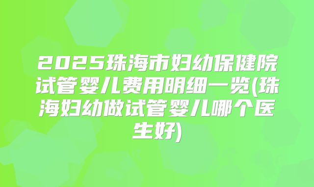 2025珠海市妇幼保健院试管婴儿费用明细一览(珠海妇幼做试管婴儿哪个医生好)
