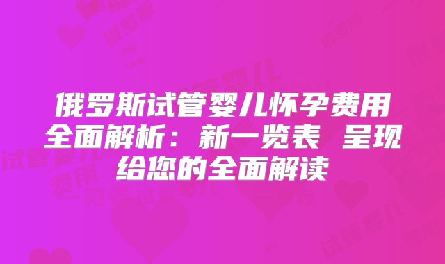 俄罗斯试管婴儿怀孕费用全面解析：新一览表 呈现给您的全面解读