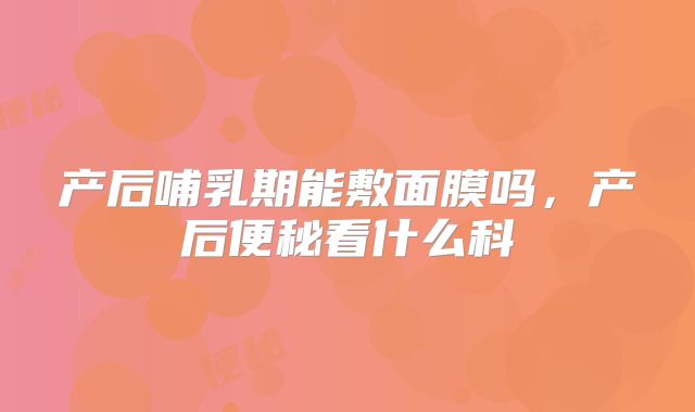 产后哺乳期能敷面膜吗，产后便秘看什么科
