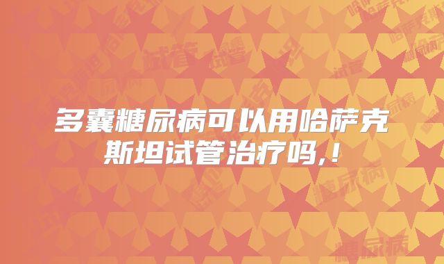 多囊糖尿病可以用哈萨克斯坦试管治疗吗,！