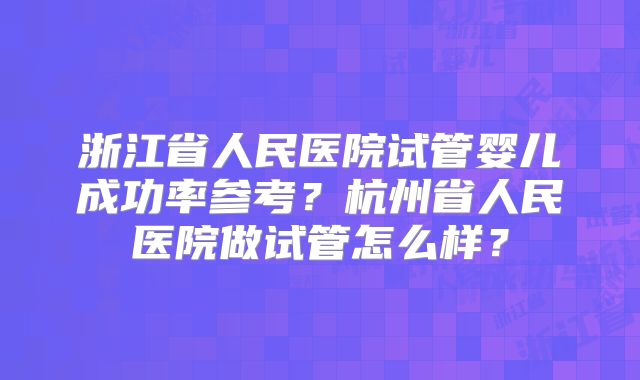 浙江省人民医院试管婴儿成功率参考?杭州省人民医院做试管怎么样?