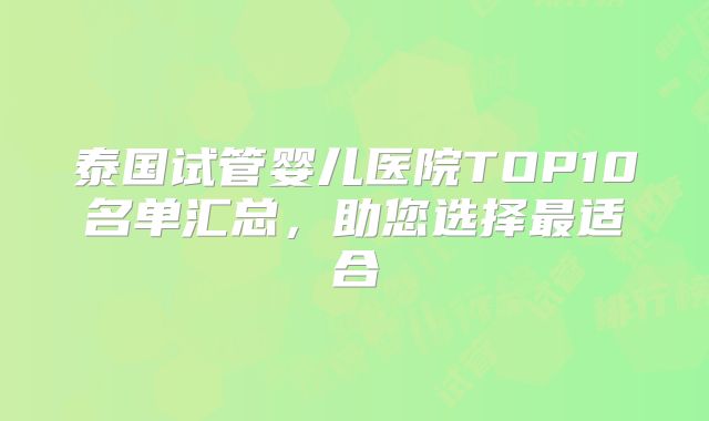 泰国试管婴儿医院TOP10名单汇总,助您选择最适合
