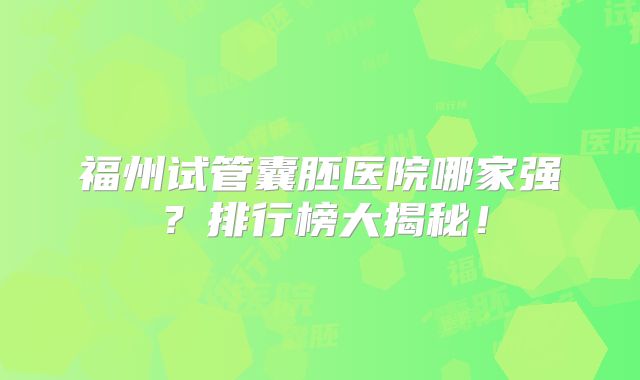 福州试管囊胚医院哪家强?排行榜大揭秘!