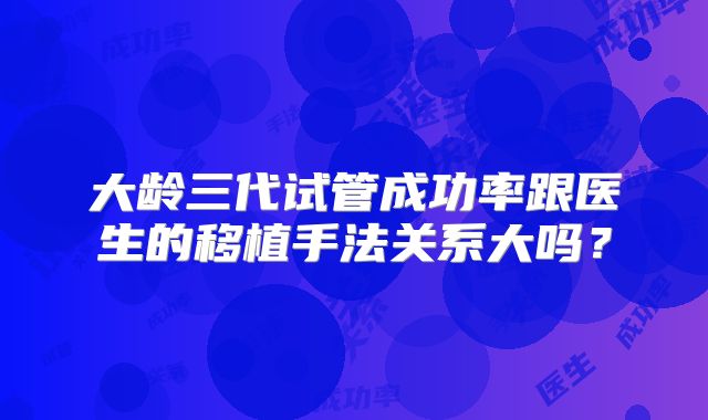 大龄三代试管成功率跟医生的移植手法关系大吗？