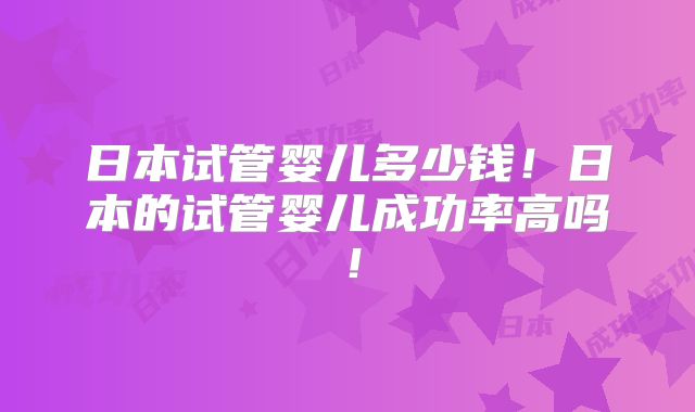 日本试管婴儿多少钱！日本的试管婴儿成功率高吗！