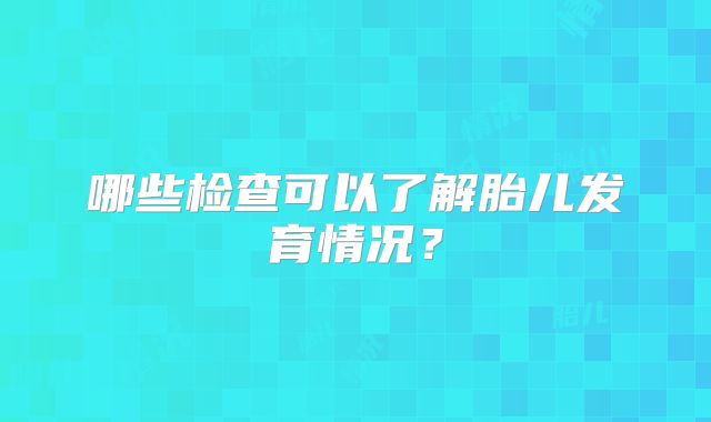 哪些检查可以了解胎儿发育情况？