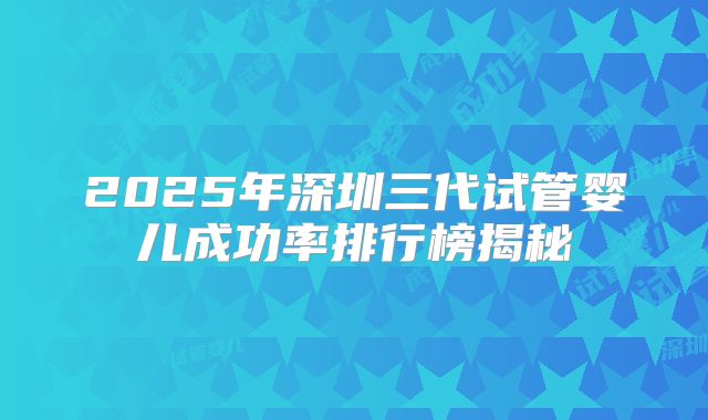 2025年深圳三代试管婴儿成功率排行榜揭秘