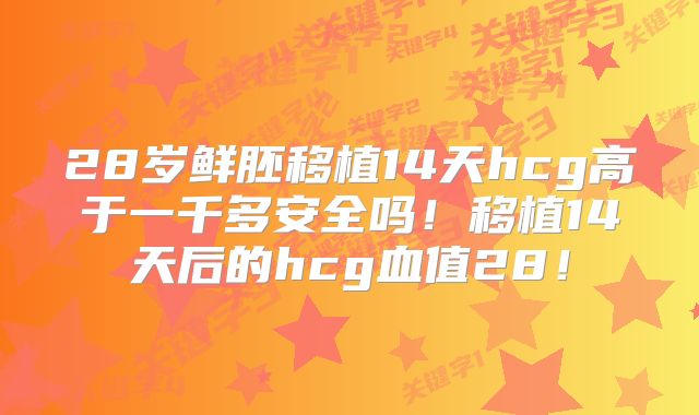 28岁鲜胚移植14天hcg高于一千多安全吗！移植14天后的hcg血值28！
