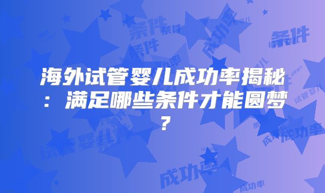 海外试管婴儿成功率揭秘：满足哪些条件才能圆梦？
