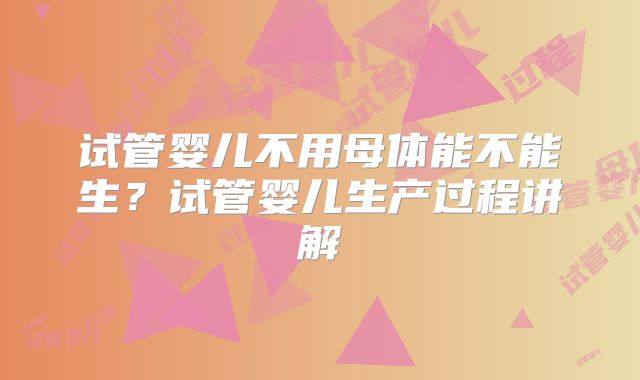试管婴儿不用母体能不能生？试管婴儿生产过程讲解